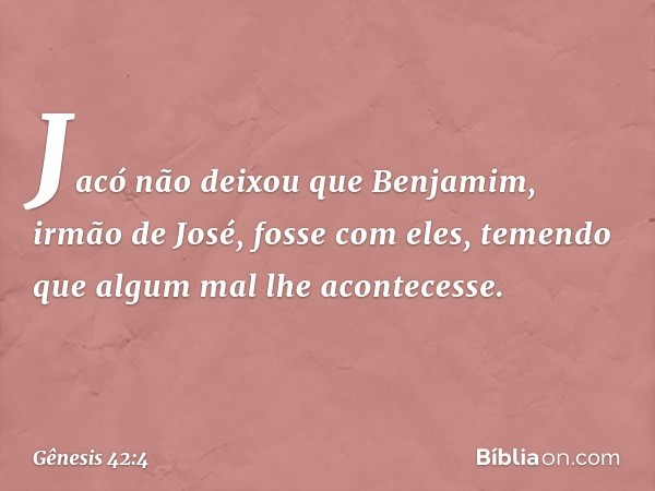 Jacó não deixou que Benja­mim, irmão de José, fosse com eles, temendo que algum mal lhe acon­tecesse. -- Gênesis 42:4