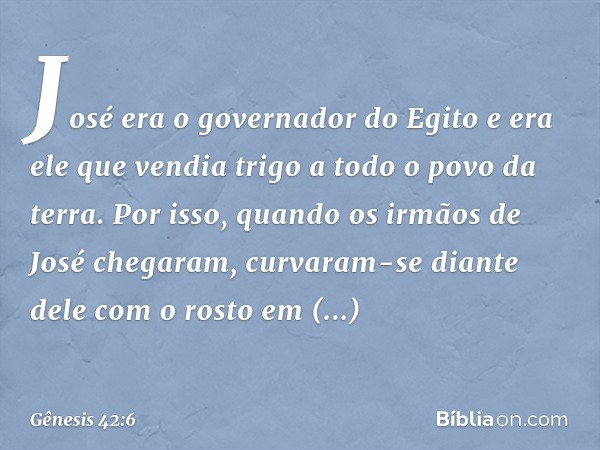 José era o governador do Egito e era ele que ven­dia trigo a todo o povo da terra. Por isso, quan­do os irmãos de José chegaram, cur­varam-se diante dele com o 