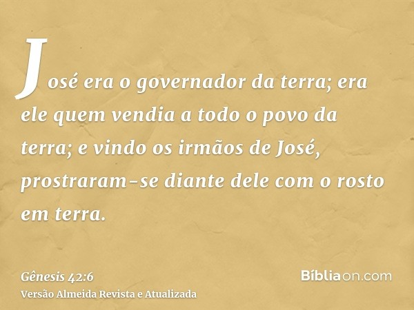 José era o governador da terra; era ele quem vendia a todo o povo da terra; e vindo os irmãos de José, prostraram-se diante dele com o rosto em terra.