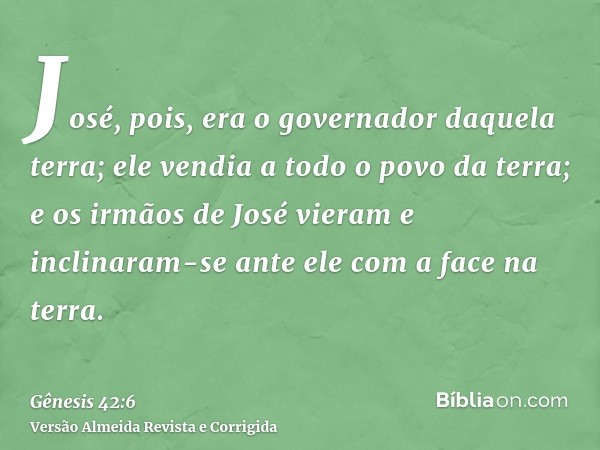 José, pois, era o governador daquela terra; ele vendia a todo o povo da terra; e os irmãos de José vieram e inclinaram-se ante ele com a face na terra.