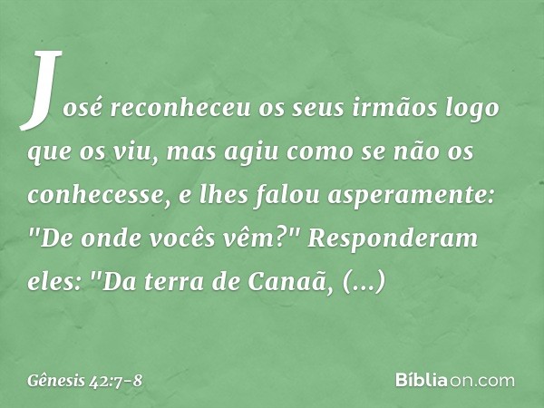 José reco­nheceu os seus irmãos logo que os viu, mas agiu como se não os conhecesse, e lhes falou aspera­mente: "De onde vocês vêm?"
Responderam eles: "Da terra