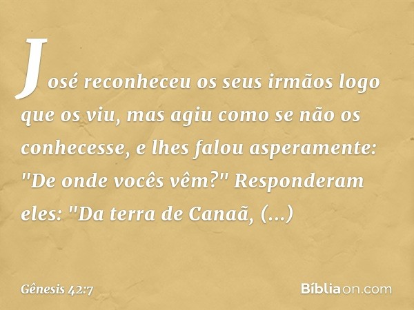 José reco­nheceu os seus irmãos logo que os viu, mas agiu como se não os conhecesse, e lhes falou aspera­mente: "De onde vocês vêm?"
Responderam eles: "Da terra