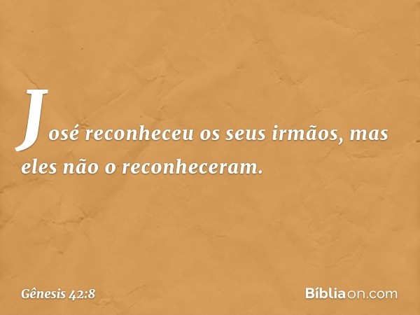 José reconheceu os seus irmãos, mas eles não o reconheceram. -- Gênesis 42:8