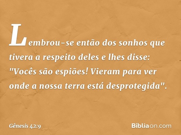 Lembrou-se então dos sonhos que tivera a respeito deles e lhes disse: "Vocês são espiões! Vieram para ver onde a nossa terra está desprotegida". -- Gênesis 42:9