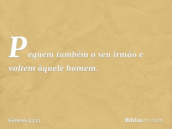 Pe­guem também o seu irmão e voltem àque­le homem. -- Gênesis 43:13