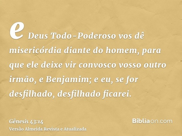 e Deus Todo-Poderoso vos dê misericórdia diante do homem, para que ele deixe vir convosco vosso outro irmão, e Benjamim; e eu, se for desfilhado, desfilhado fic