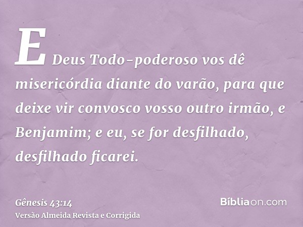 E Deus Todo-poderoso vos dê misericórdia diante do varão, para que deixe vir convosco vosso outro irmão, e Benjamim; e eu, se for desfilhado, desfilhado ficarei
