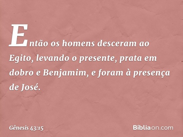 Então os homens desceram ao Egito, levando o presente, prata em dobro e Ben­jamim, ­e foram à presença de José. -- Gênesis 43:15