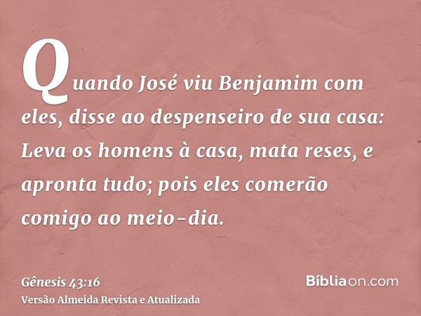 Quando José viu Benjamim com eles, disse ao despenseiro de sua casa: Leva os homens à casa, mata reses, e apronta tudo; pois eles comerão comigo ao meio-dia.