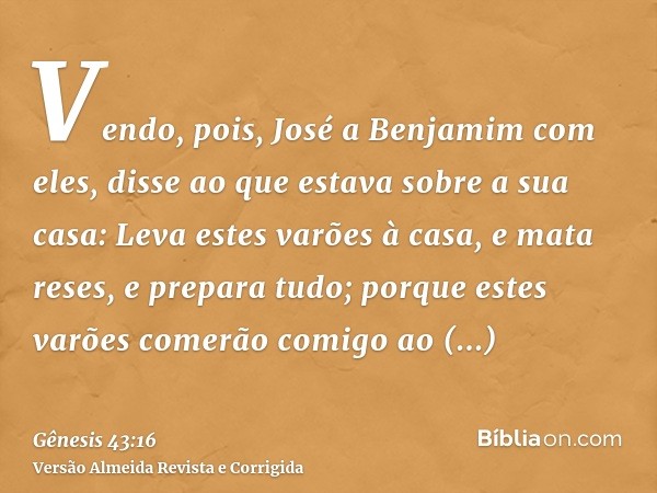 Vendo, pois, José a Benjamim com eles, disse ao que estava sobre a sua casa: Leva estes varões à casa, e mata reses, e prepara tudo; porque estes varões comerão