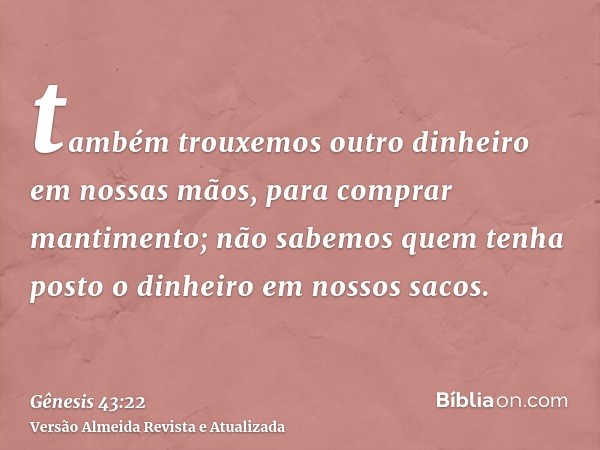 também trouxemos outro dinheiro em nossas mãos, para comprar mantimento; não sabemos quem tenha posto o dinheiro em nossos sacos.