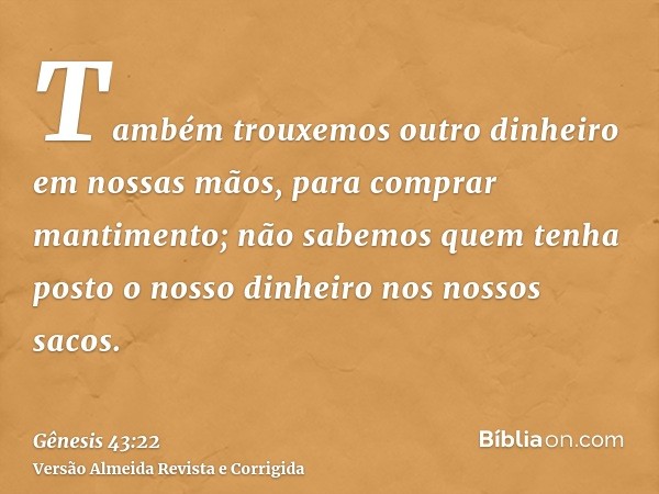 Também trouxemos outro dinheiro em nossas mãos, para comprar mantimento; não sabemos quem tenha posto o nosso dinheiro nos nossos sacos.