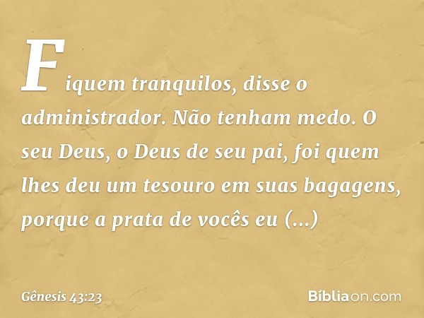 "Fiquem tranquilos", disse o administra­dor. "Não tenham medo. O seu Deus, o Deus de seu pai, foi quem lhes deu um tesouro em suas bagagens, porque a prata de v