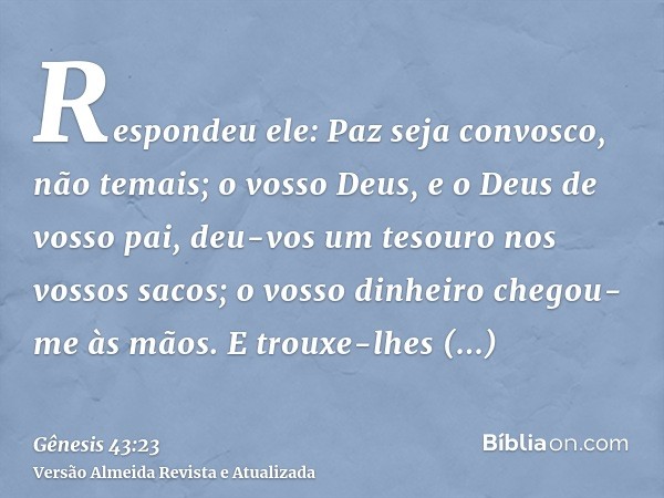 Respondeu ele: Paz seja convosco, não temais; o vosso Deus, e o Deus de vosso pai, deu-vos um tesouro nos vossos sacos; o vosso dinheiro chegou-me às mãos. E tr