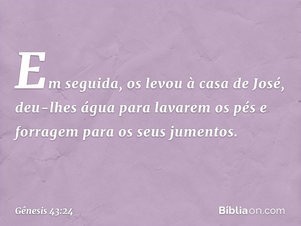 Em seguida, os levou à casa de José, deu-lhes água para lavarem os pés e forragem para os seus jumentos. -- Gênesis 43:24