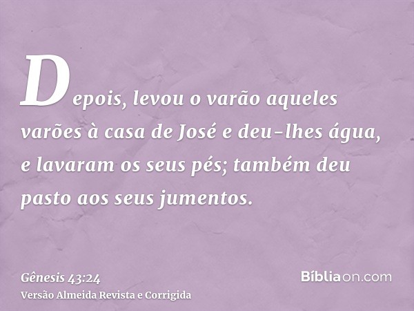 Depois, levou o varão aqueles varões à casa de José e deu-lhes água, e lavaram os seus pés; também deu pasto aos seus jumentos.