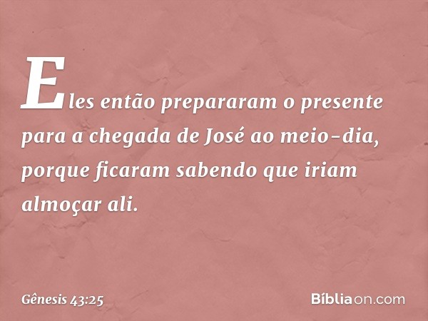 Eles então prepararam o pre­sente para a chegada de José ao meio-dia, por­que ficaram sabendo que iriam almoçar ali. -- Gênesis 43:25