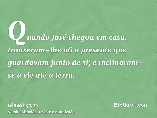 Quando José chegou em casa, trouxeram-lhe ali o presente que guardavam junto de si; e inclinaram-se a ele até a terra.