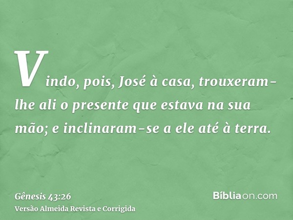 Vindo, pois, José à casa, trouxeram-lhe ali o presente que estava na sua mão; e inclinaram-se a ele até à terra.