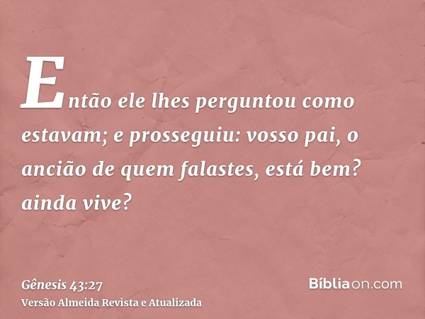 Então ele lhes perguntou como estavam; e prosseguiu: vosso pai, o ancião de quem falastes, está bem? ainda vive?