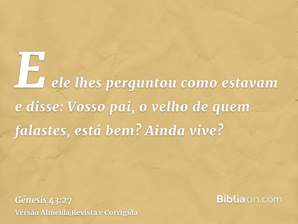 E ele lhes perguntou como estavam e disse: Vosso pai, o velho de quem falastes, está bem? Ainda vive?