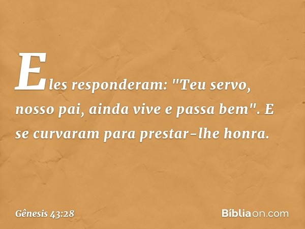 Eles responderam: "Teu servo, nosso pai, ainda vive e passa bem". E se curvaram para prestar-lhe honra. -- Gênesis 43:28