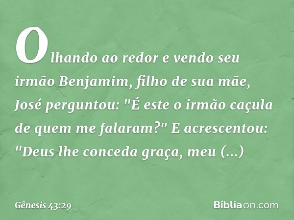 Olhando ao redor e vendo seu irmão Benjamim, filho de sua mãe, José perguntou: "É este o irmão caçula de quem me falaram?" E acrescen­tou: "Deus lhe conceda gra