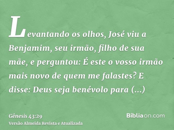 Levantando os olhos, José viu a Benjamim, seu irmão, filho de sua mãe, e perguntou: É este o vosso irmão mais novo de quem me falastes? E disse: Deus seja benév