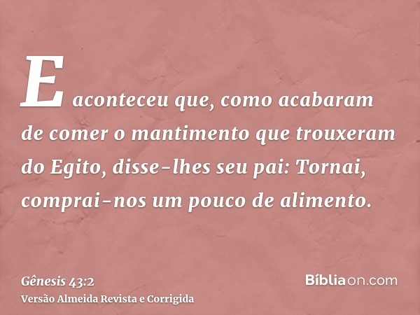 E aconteceu que, como acabaram de comer o mantimento que trouxeram do Egito, disse-lhes seu pai: Tornai, comprai-nos um pouco de alimento.