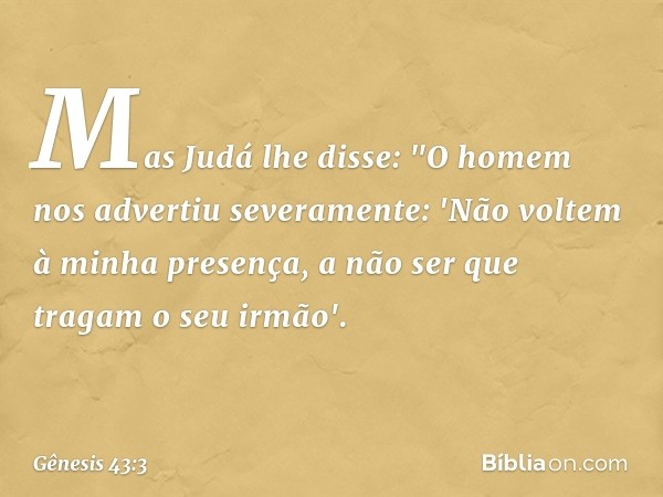 Mas Judá lhe disse: "O homem nos adver­tiu s­everamente: 'Não voltem à minha presença, a não ser que tragam o seu ir­mão'. -- Gênesis 43:3