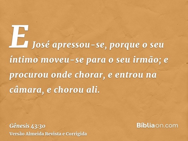 E José apressou-se, porque o seu íntimo moveu-se para o seu irmão; e procurou onde chorar, e entrou na câmara, e chorou ali.