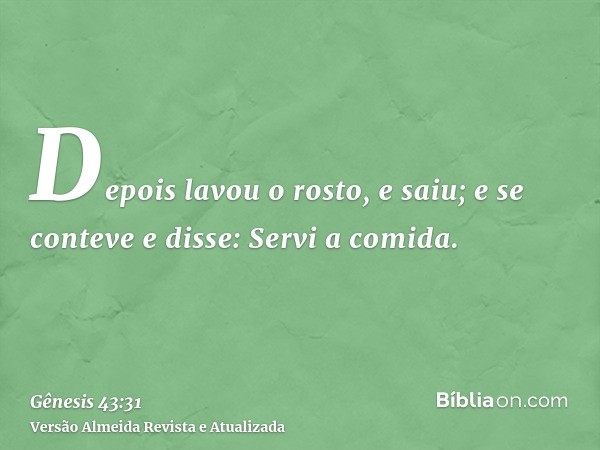 Depois lavou o rosto, e saiu; e se conteve e disse: Servi a comida.