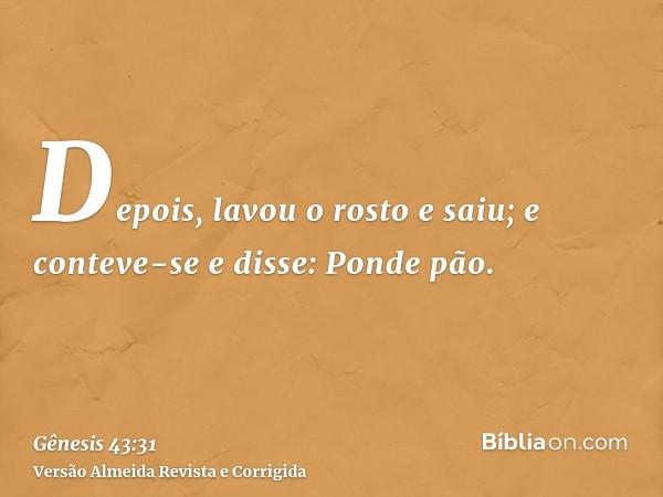 Depois, lavou o rosto e saiu; e conteve-se e disse: Ponde pão.