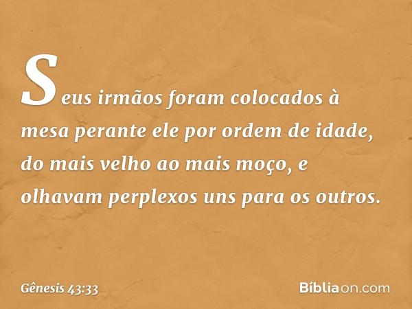 Se­us irmãos foram colocados à mesa perante ele por ordem de idade, do mais velho ao mais moço, e olhavam perplexos uns para os outros. -- Gênesis 43:33