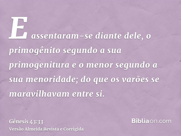 E assentaram-se diante dele, o primogênito segundo a sua primogenitura e o menor segundo a sua menoridade; do que os varões se maravilhavam entre si.