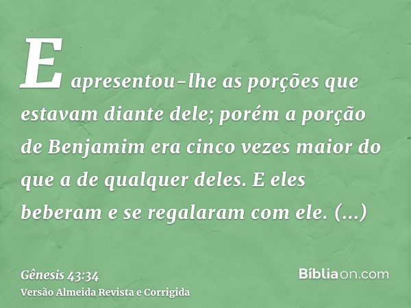 E apresentou-lhe as porções que estavam diante dele; porém a porção de Benjamim era cinco vezes maior do que a de qualquer deles. E eles beberam e se regalaram 