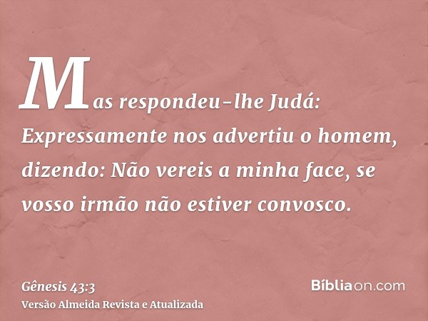 Mas respondeu-lhe Judá: Expressamente nos advertiu o homem, dizendo: Não vereis a minha face, se vosso irmão não estiver convosco.