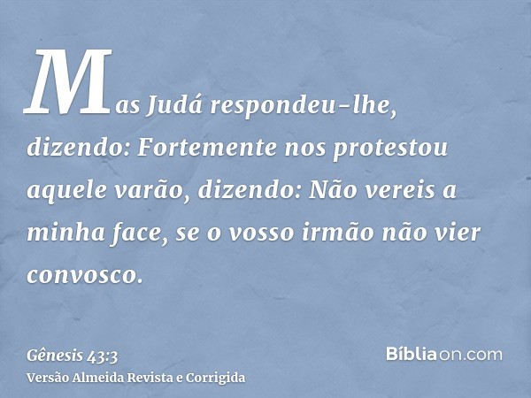Mas Judá respondeu-lhe, dizendo: Fortemente nos protestou aquele varão, dizendo: Não vereis a minha face, se o vosso irmão não vier convosco.