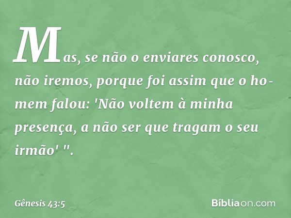 Mas, se não o enviares conosco, não iremos, porque foi assim que o ho­mem falou: 'Não voltem à minha presença, a não ser que tragam o seu irmão' ". -- Gênesis 4