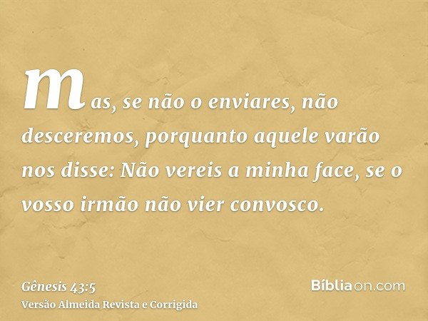 mas, se não o enviares, não desceremos, porquanto aquele varão nos disse: Não vereis a minha face, se o vosso irmão não vier convosco.