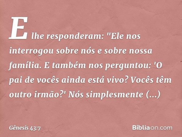 E lhe responderam: "Ele nos interrogou sobre nós e sobre nossa família. E também nos perguntou: 'O pai de vocês ainda está vivo? Vocês têm outro irmão?' Nós sim