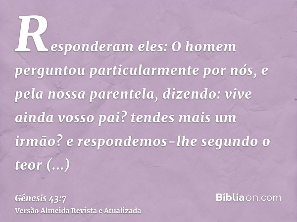 Responderam eles: O homem perguntou particularmente por nós, e pela nossa parentela, dizendo: vive ainda vosso pai? tendes mais um irmão? e respondemos-lhe segu