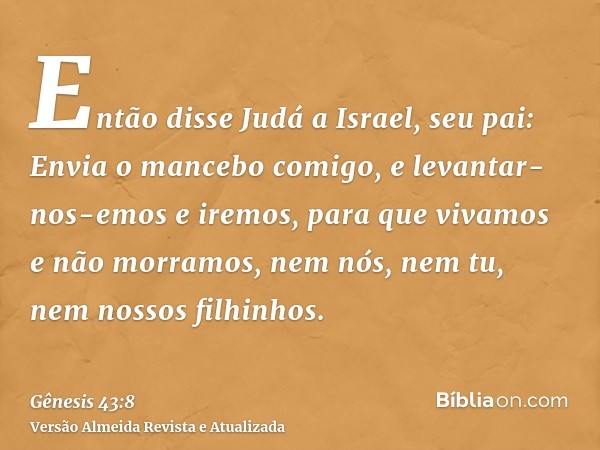 Então disse Judá a Israel, seu pai: Envia o mancebo comigo, e levantar-nos-emos e iremos, para que vivamos e não morramos, nem nós, nem tu, nem nossos filhinhos