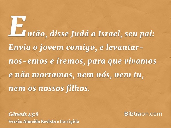 Então, disse Judá a Israel, seu pai: Envia o jovem comigo, e levantar-nos-emos e iremos, para que vivamos e não morramos, nem nós, nem tu, nem os nossos filhos.