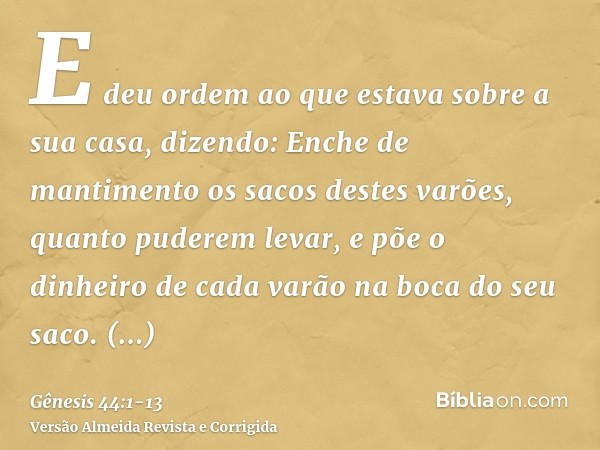 E deu ordem ao que estava sobre a sua casa, dizendo: Enche de mantimento os sacos destes varões, quanto puderem levar, e põe o dinheiro de cada varão na boca do