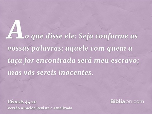 Ao que disse ele: Seja conforme as vossas palavras; aquele com quem a taça for encontrada será meu escravo; mas vós sereis inocentes.