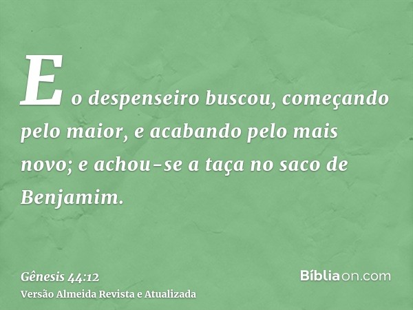 E o despenseiro buscou, começando pelo maior, e acabando pelo mais novo; e achou-se a taça no saco de Benjamim.