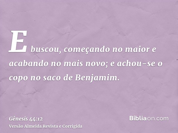 E buscou, começando no maior e acabando no mais novo; e achou-se o copo no saco de Benjamim.