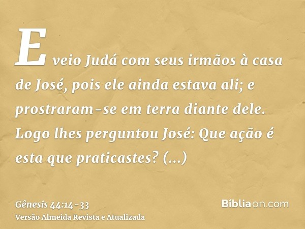 E veio Judá com seus irmãos à casa de José, pois ele ainda estava ali; e prostraram-se em terra diante dele.Logo lhes perguntou José: Que ação é esta que pratic