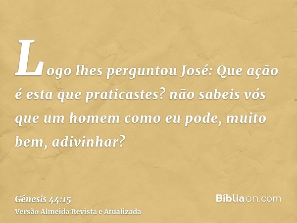 Logo lhes perguntou José: Que ação é esta que praticastes? não sabeis vós que um homem como eu pode, muito bem, adivinhar?